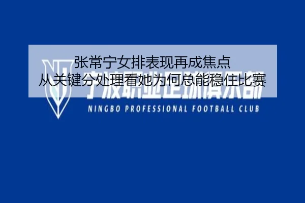 张常宁女排表现再成焦点 从关键分处理看她为何总能稳住比赛
