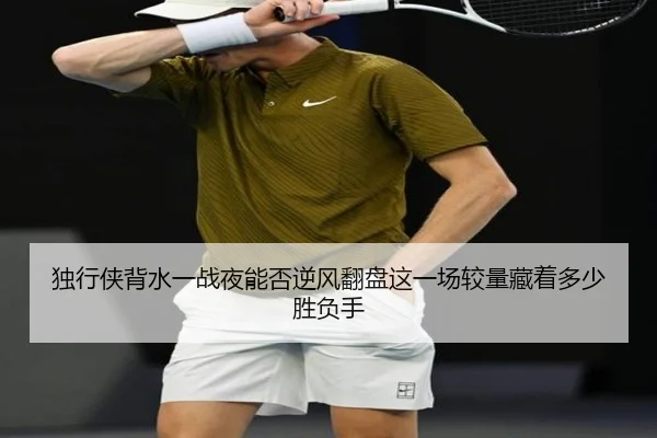 独行侠背水一战夜能否逆风翻盘这一场较量藏着多少胜负手